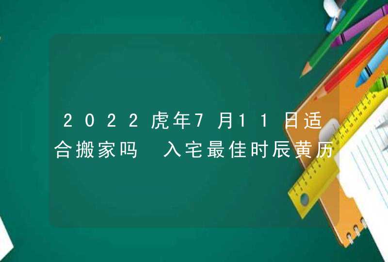 2022虎年7月11日适合搬家吗 入宅最佳时辰黄历查询